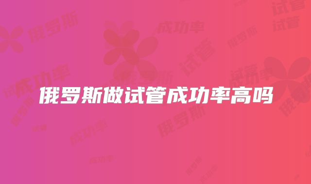 俄罗斯做试管成功率高吗