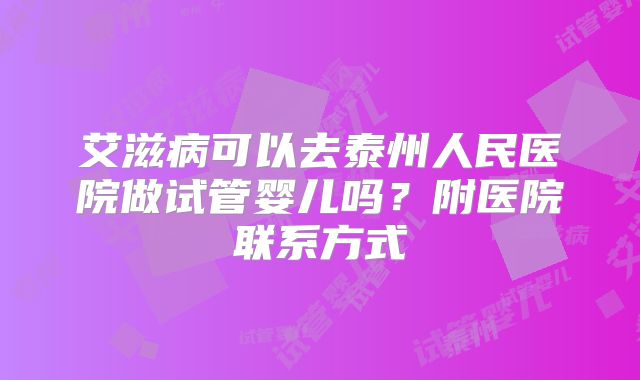 艾滋病可以去泰州人民医院做试管婴儿吗?附医院联系方式