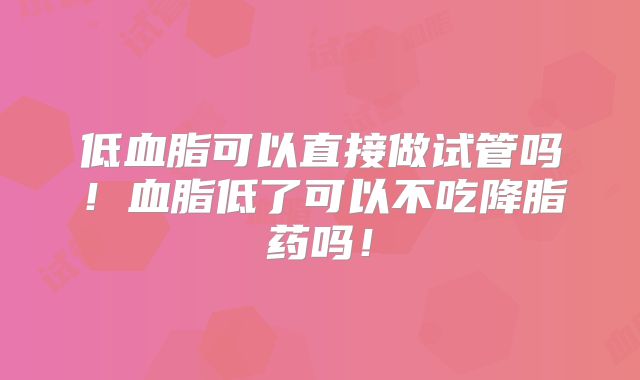 低血脂可以直接做试管吗！血脂低了可以不吃降脂药吗！