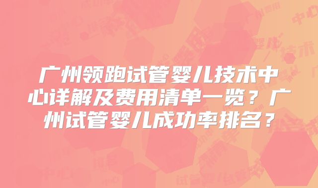 广州领跑试管婴儿技术中心详解及费用清单一览？广州试管婴儿成功率排名？