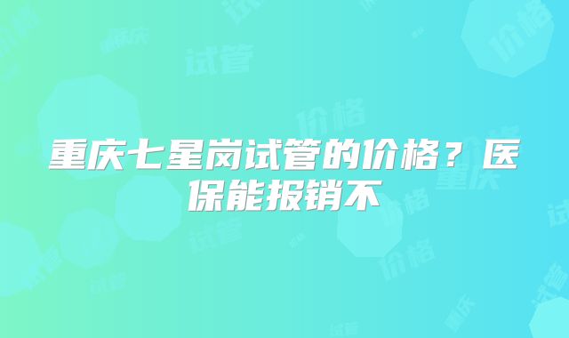 重庆七星岗试管的价格？医保能报销不