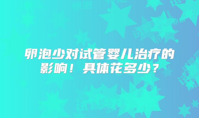 卵泡少对试管婴儿治疗的影响!具体花多少?
