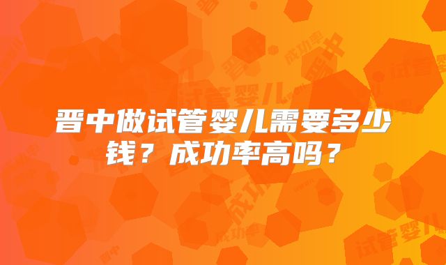 晋中做试管婴儿需要多少钱?成功率高吗?