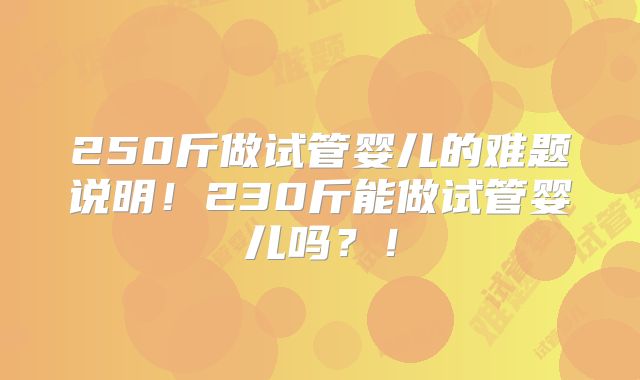 250斤做试管婴儿的难题说明!230斤能做试管婴儿吗?!