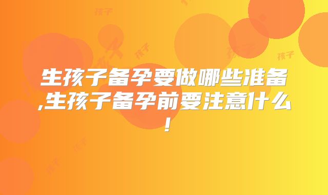 生孩子备孕要做哪些准备,生孩子备孕前要注意什么！