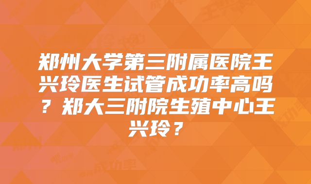 郑州大学第三附属医院王兴玲医生试管成功率高吗?郑大三附院生殖中心王兴玲?