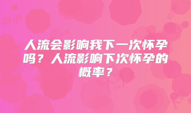人流会影响我下一次怀孕吗？人流影响下次怀孕的概率？