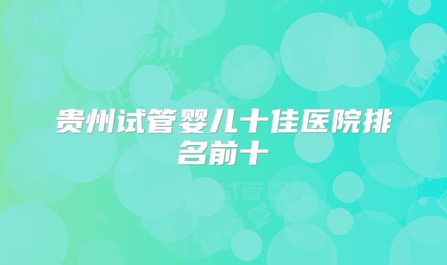 贵州试管婴儿十佳医院排名前十
