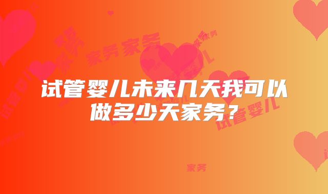 试管婴儿未来几天我可以做多少天家务?