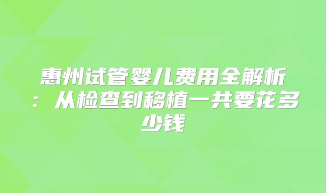 惠州试管婴儿费用全解析:从检查到移植一共要花多少钱