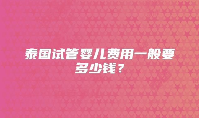 泰国试管婴儿费用一般要多少钱？