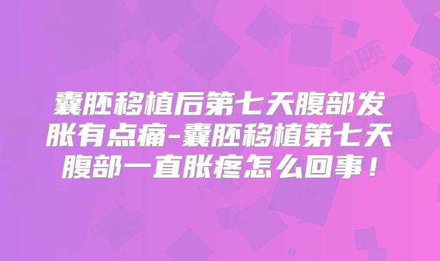 囊胚移植后第七天腹部发胀有点痛-囊胚移植第七天腹部一直胀疼怎么回事!