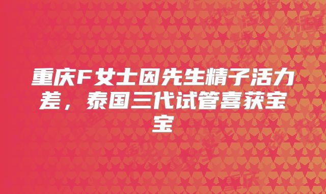 重庆F女士因先生精子活力差,泰国三代试管喜获宝宝