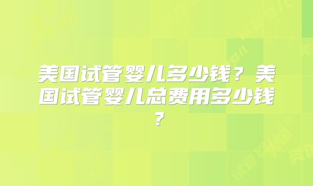 美国试管婴儿多少钱？美国试管婴儿总费用多少钱？