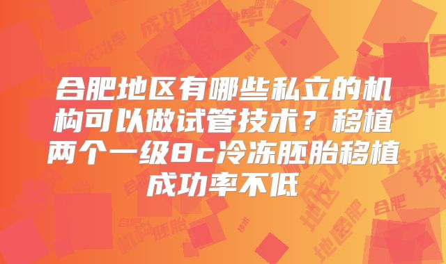 合肥地区有哪些私立的机构可以做试管技术？移植两个一级8c冷冻胚胎移植成功率不低