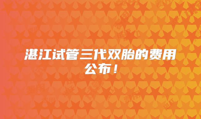 湛江试管三代双胎的费用公布！