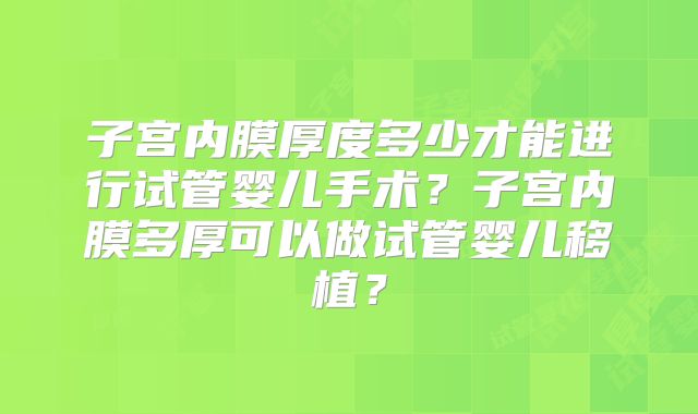 子宫内膜厚度多少才能进行试管婴儿手术？子宫内膜多厚可以做试管婴儿移植？