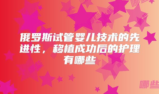 俄罗斯试管婴儿技术的先进性，移植成功后的护理有哪些