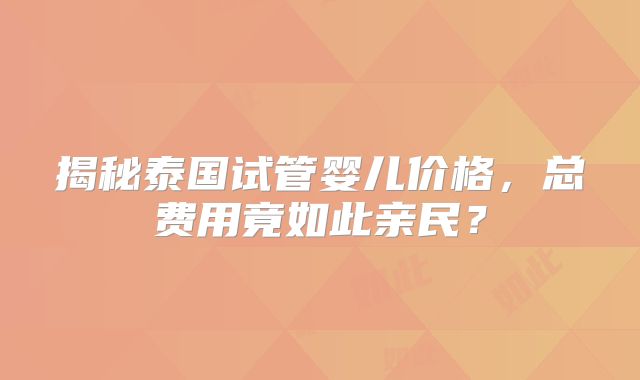 揭秘泰国试管婴儿价格，总费用竟如此亲民？
