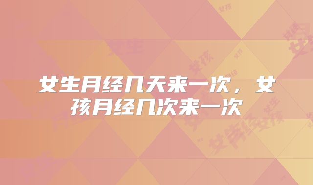 女生月经几天来一次，女孩月经几次来一次