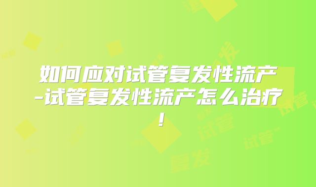 如何应对试管复发性流产-试管复发性流产怎么治疗！