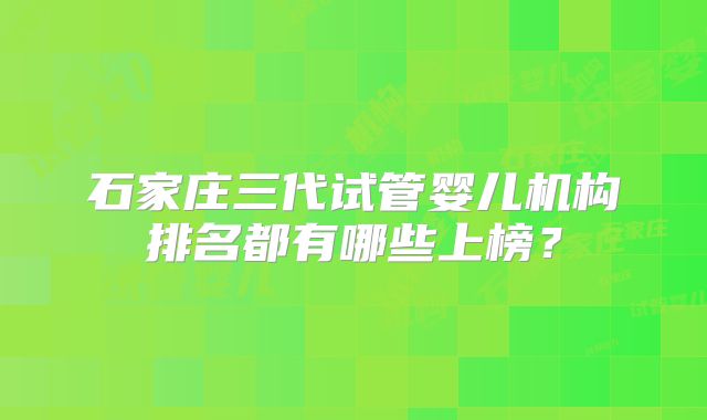石家庄三代试管婴儿机构排名都有哪些上榜？