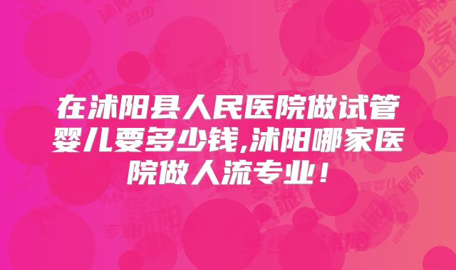 在沭阳县人民医院做试管婴儿要多少钱,沭阳哪家医院做人流专业!