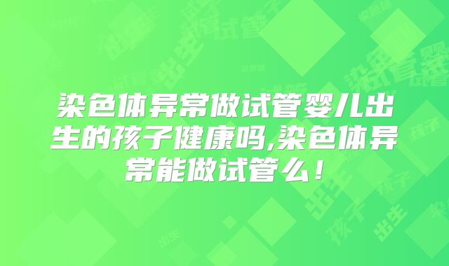 染色体异常做试管婴儿出生的孩子健康吗,染色体异常能做试管么！