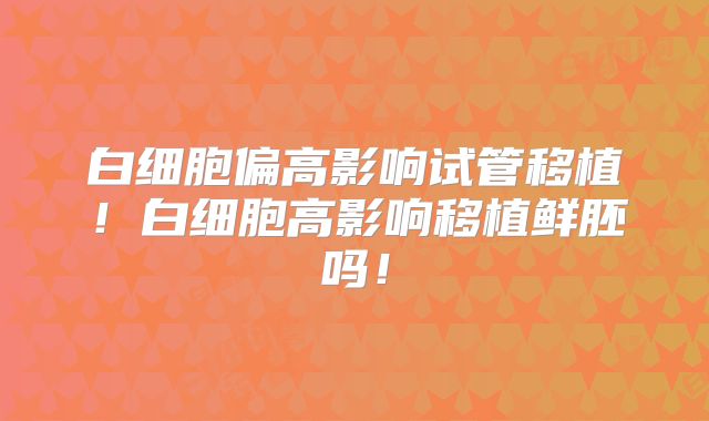 白细胞偏高影响试管移植!白细胞高影响移植鲜胚吗!