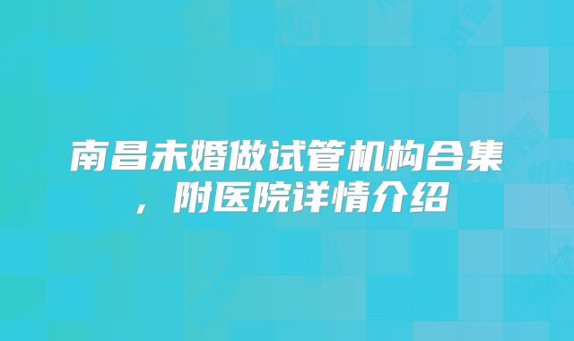南昌未婚做试管机构合集,附医院详情介绍