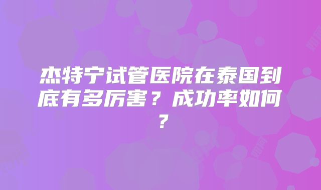 杰特宁试管医院在泰国到底有多厉害？成功率如何？