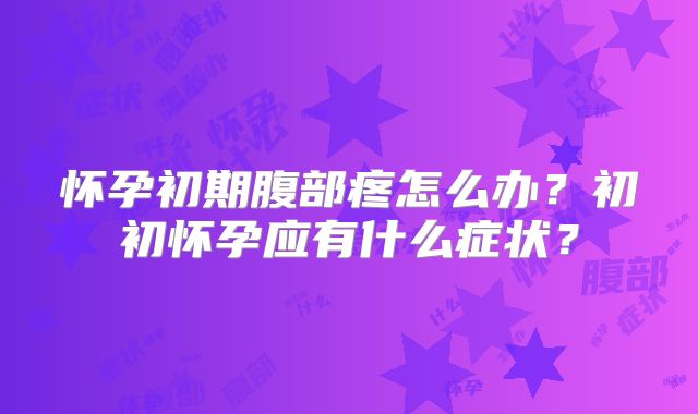 怀孕初期腹部疼怎么办？初初怀孕应有什么症状？