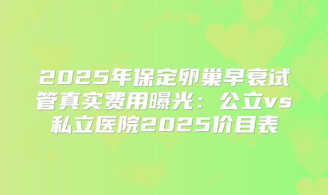2025年保定卵巢早衰试管真实费用曝光:公立vs私立医院2025价目表