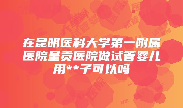 在昆明医科大学第一附属医院呈贡医院做试管婴儿用**子可以吗