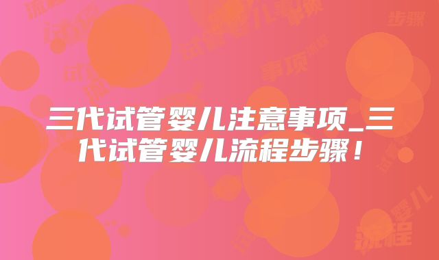 三代试管婴儿注意事项_三代试管婴儿流程步骤！