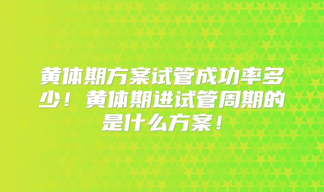 黄体期方案试管成功率多少！黄体期进试管周期的是什么方案！