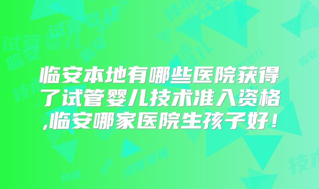 临安本地有哪些医院获得了试管婴儿技术准入资格,临安哪家医院生孩子好!