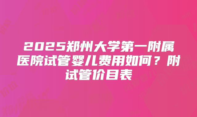 2025郑州大学第一附属医院试管婴儿费用如何?附试管价目表