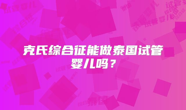 克氏综合征能做泰国试管婴儿吗?