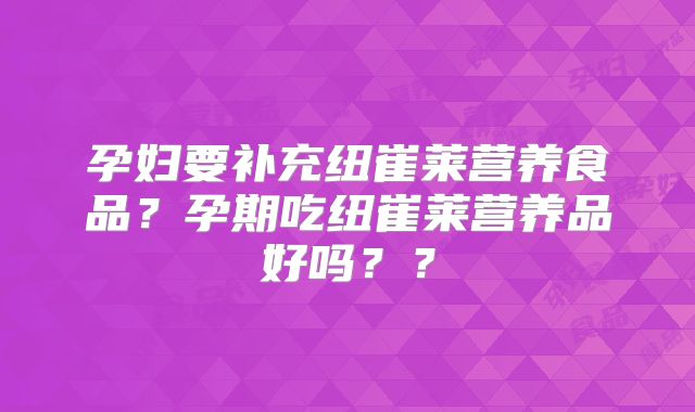 孕妇要补充纽崔莱营养食品？孕期吃纽崔莱营养品好吗？？