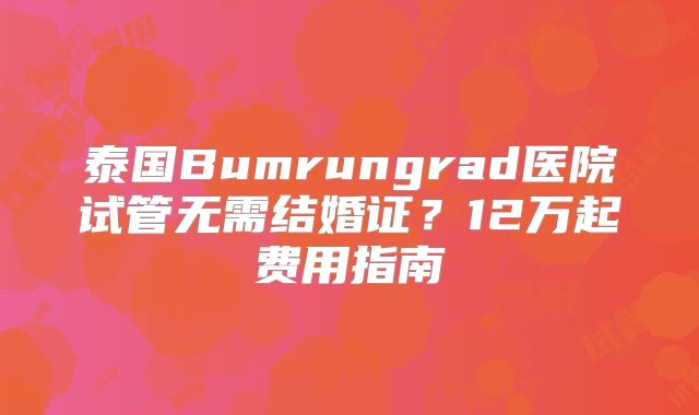 泰国Bumrungrad医院试管无需结婚证？12万起费用指南