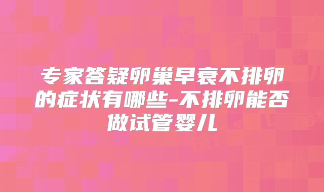 专家答疑卵巢早衰不排卵的症状有哪些-不排卵能否做试管婴儿
