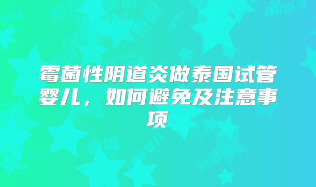 霉菌性阴道炎做泰国试管婴儿，如何避免及注意事项