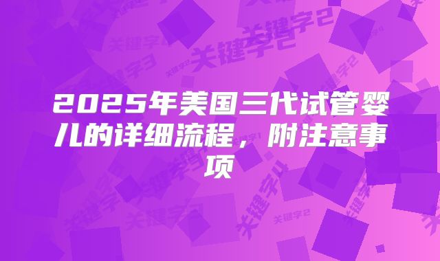 2025年美国三代试管婴儿的详细流程，附注意事项