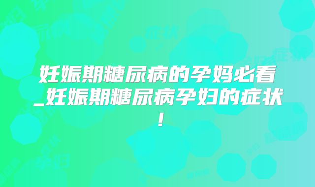 妊娠期糖尿病的孕妈必看_妊娠期糖尿病孕妇的症状！