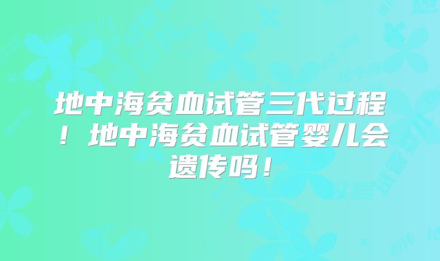 地中海贫血试管三代过程！地中海贫血试管婴儿会遗传吗！
