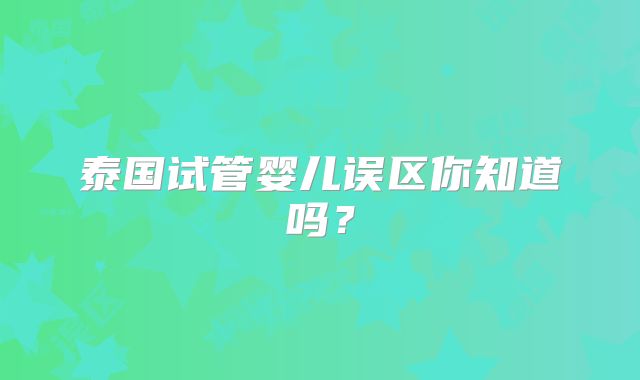 泰国试管婴儿误区你知道吗?