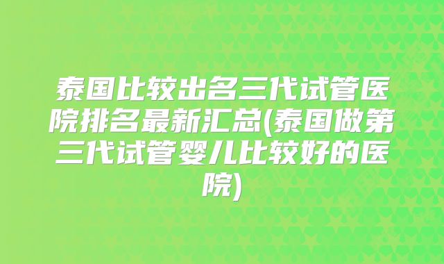 泰国比较出名三代试管医院排名最新汇总(泰国做第三代试管婴儿比较好的医院)