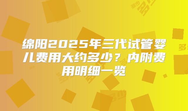 绵阳2025年三代试管婴儿费用大约多少?内附费用明细一览