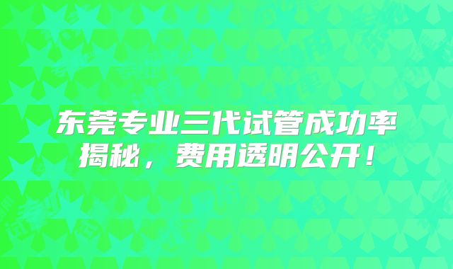 东莞专业三代试管成功率揭秘,费用透明公开!